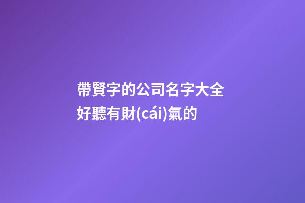 帶賢字的公司名字大全 好聽有財(cái)氣的-第1張-公司起名-玄機(jī)派